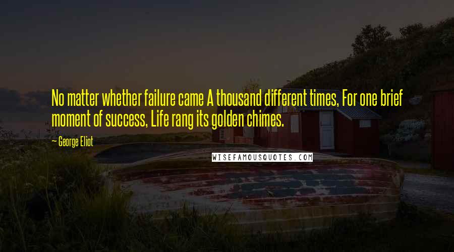 George Eliot Quotes: No matter whether failure came A thousand different times, For one brief moment of success, Life rang its golden chimes.