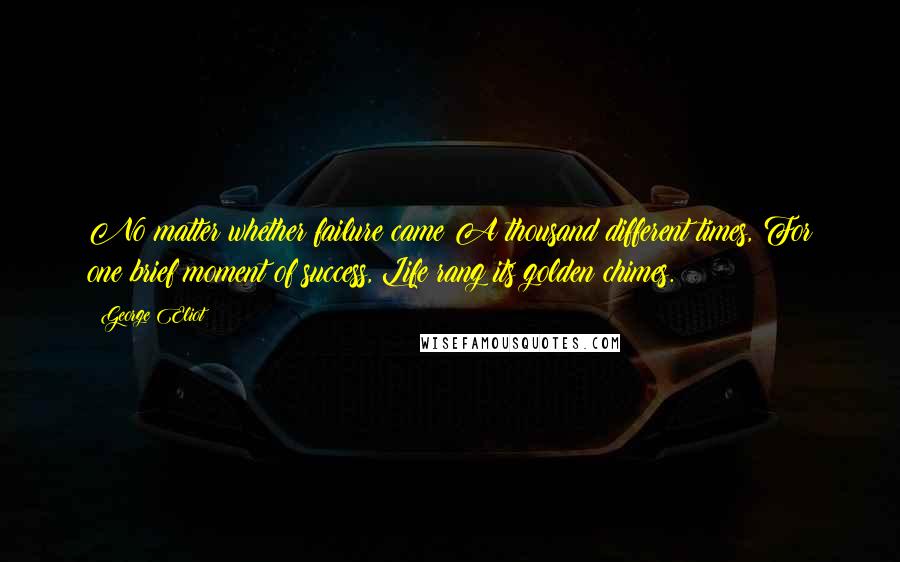 George Eliot Quotes: No matter whether failure came A thousand different times, For one brief moment of success, Life rang its golden chimes.