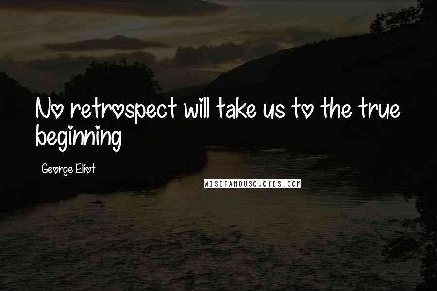 George Eliot Quotes: No retrospect will take us to the true beginning