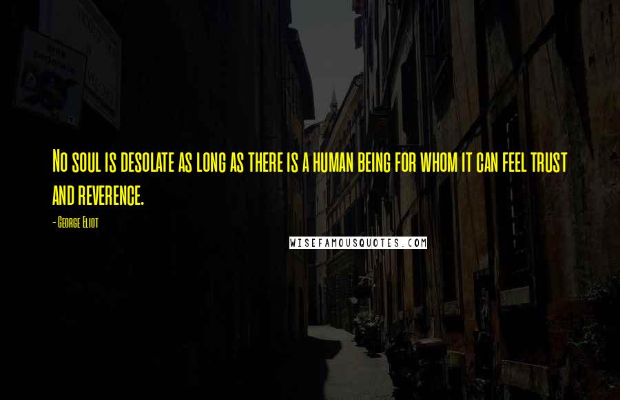 George Eliot Quotes: No soul is desolate as long as there is a human being for whom it can feel trust and reverence.