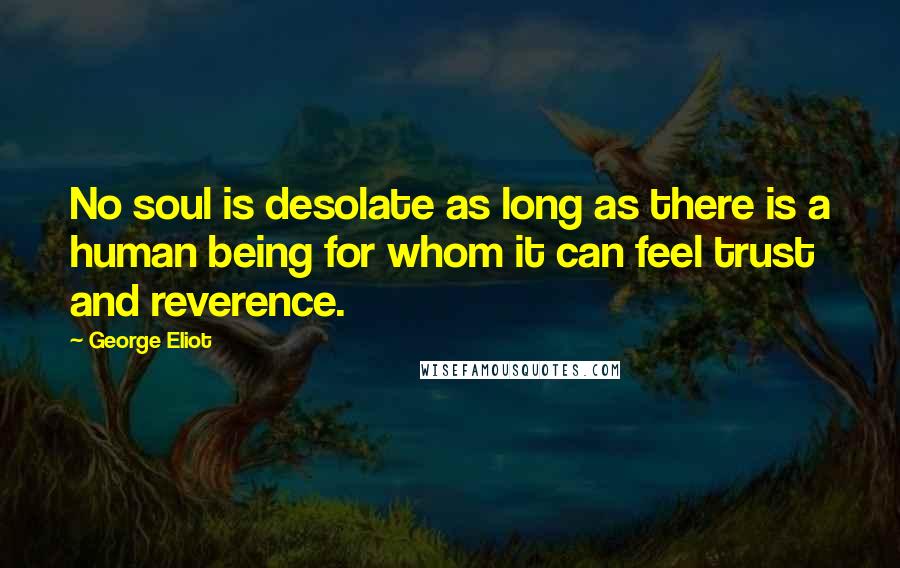 George Eliot Quotes: No soul is desolate as long as there is a human being for whom it can feel trust and reverence.