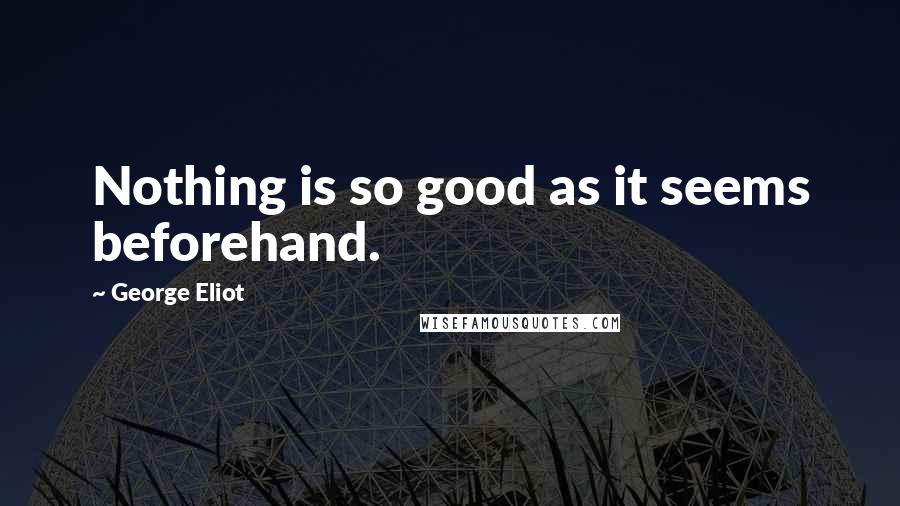 George Eliot Quotes: Nothing is so good as it seems beforehand.