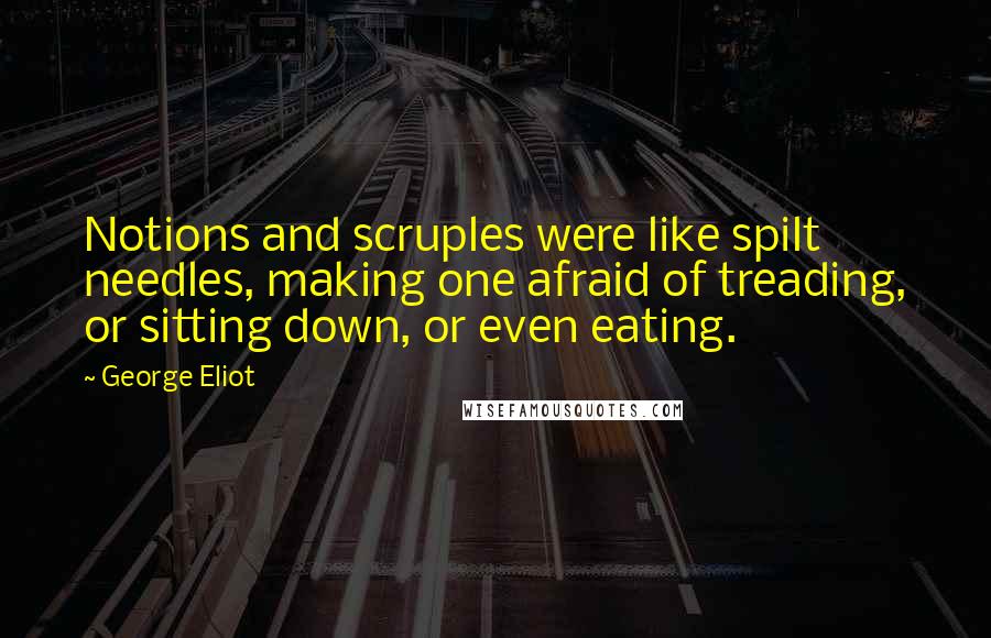 George Eliot Quotes: Notions and scruples were like spilt needles, making one afraid of treading, or sitting down, or even eating.