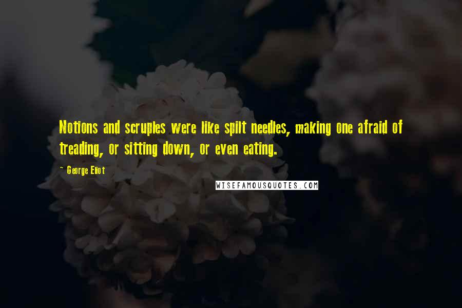 George Eliot Quotes: Notions and scruples were like spilt needles, making one afraid of treading, or sitting down, or even eating.