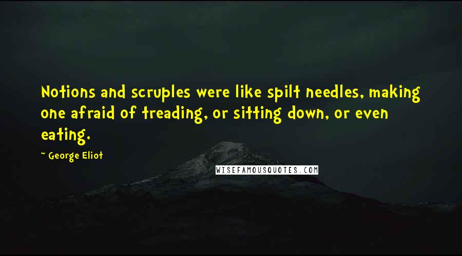 George Eliot Quotes: Notions and scruples were like spilt needles, making one afraid of treading, or sitting down, or even eating.