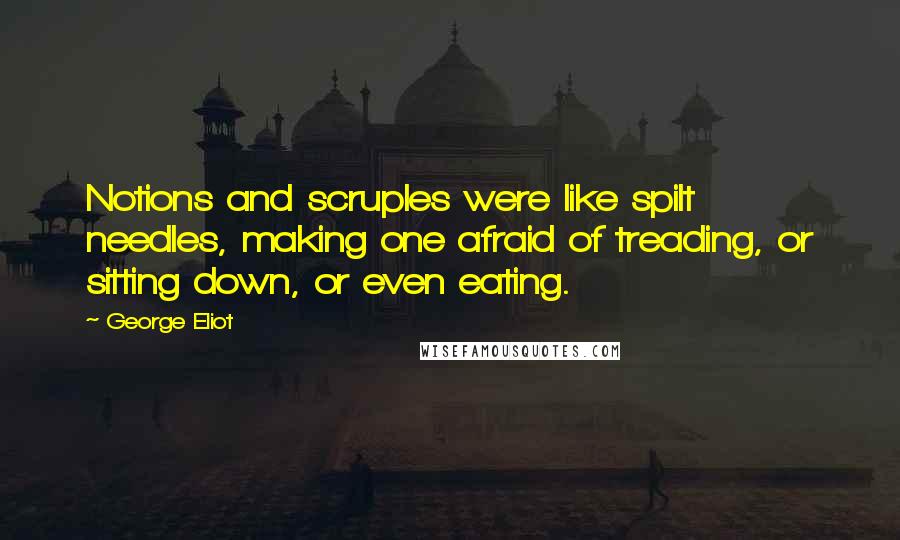 George Eliot Quotes: Notions and scruples were like spilt needles, making one afraid of treading, or sitting down, or even eating.