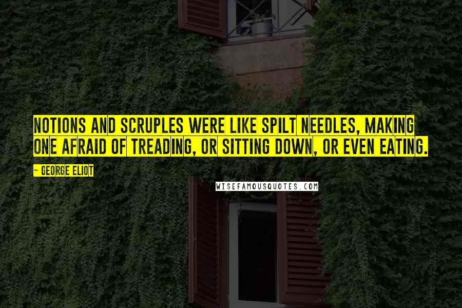 George Eliot Quotes: Notions and scruples were like spilt needles, making one afraid of treading, or sitting down, or even eating.