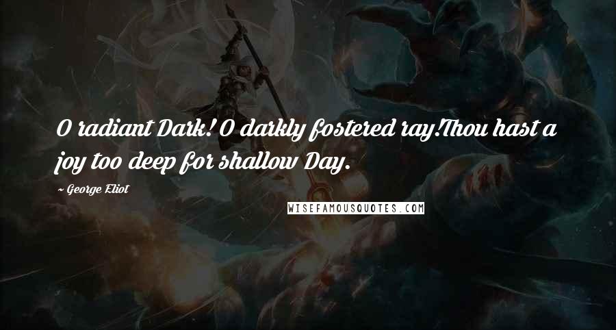 George Eliot Quotes: O radiant Dark! O darkly fostered ray!Thou hast a joy too deep for shallow Day.