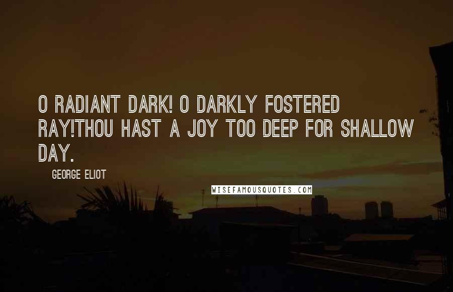 George Eliot Quotes: O radiant Dark! O darkly fostered ray!Thou hast a joy too deep for shallow Day.