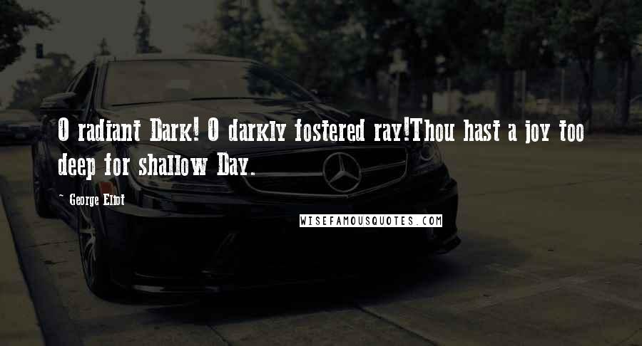 George Eliot Quotes: O radiant Dark! O darkly fostered ray!Thou hast a joy too deep for shallow Day.