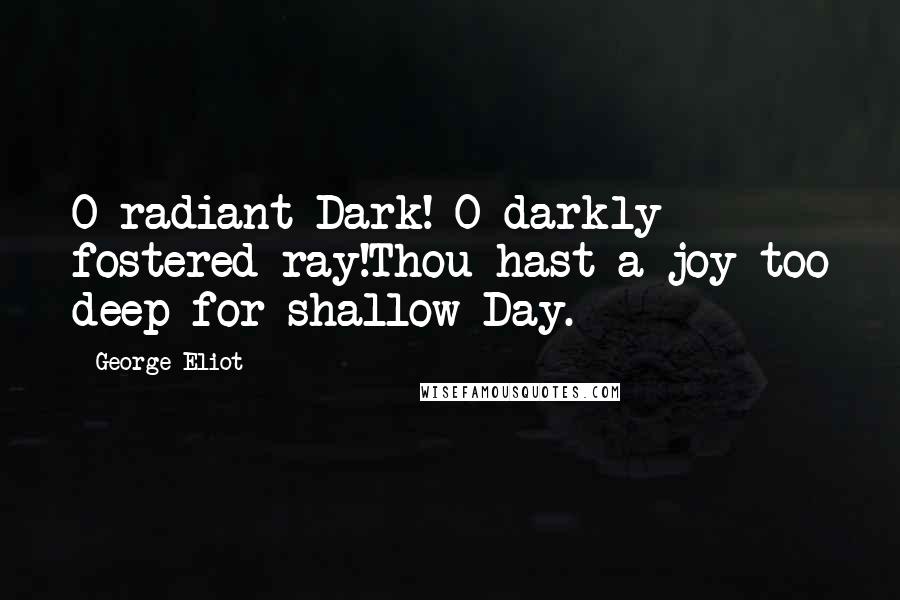 George Eliot Quotes: O radiant Dark! O darkly fostered ray!Thou hast a joy too deep for shallow Day.