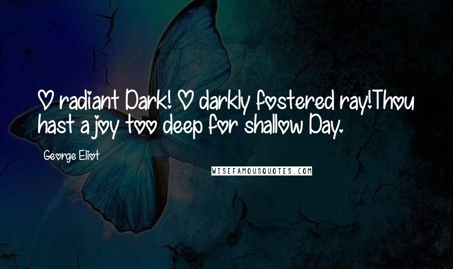 George Eliot Quotes: O radiant Dark! O darkly fostered ray!Thou hast a joy too deep for shallow Day.