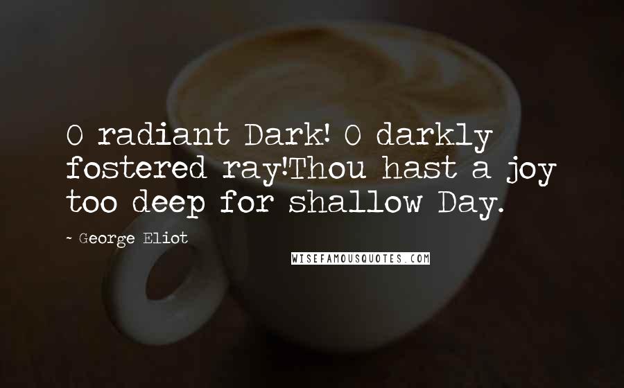 George Eliot Quotes: O radiant Dark! O darkly fostered ray!Thou hast a joy too deep for shallow Day.