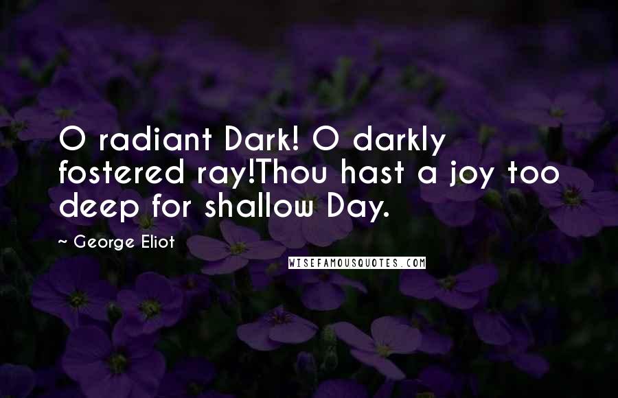 George Eliot Quotes: O radiant Dark! O darkly fostered ray!Thou hast a joy too deep for shallow Day.