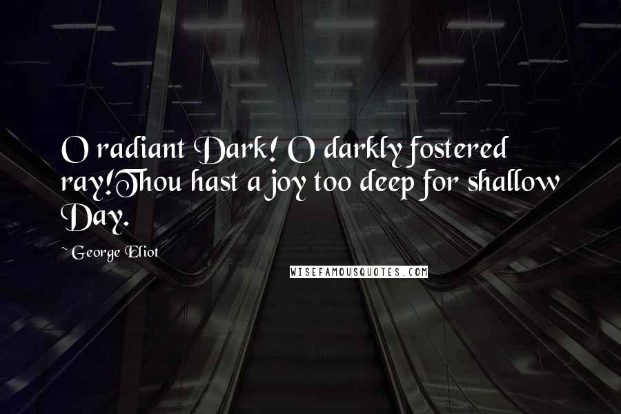 George Eliot Quotes: O radiant Dark! O darkly fostered ray!Thou hast a joy too deep for shallow Day.