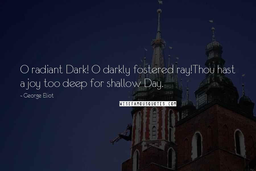 George Eliot Quotes: O radiant Dark! O darkly fostered ray!Thou hast a joy too deep for shallow Day.