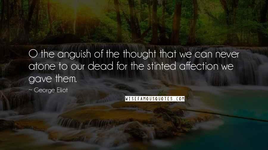 George Eliot Quotes: O the anguish of the thought that we can never atone to our dead for the stinted affection we gave them.