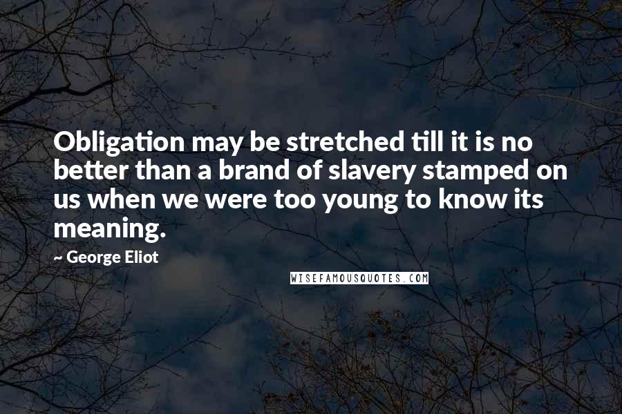 George Eliot Quotes: Obligation may be stretched till it is no better than a brand of slavery stamped on us when we were too young to know its meaning.