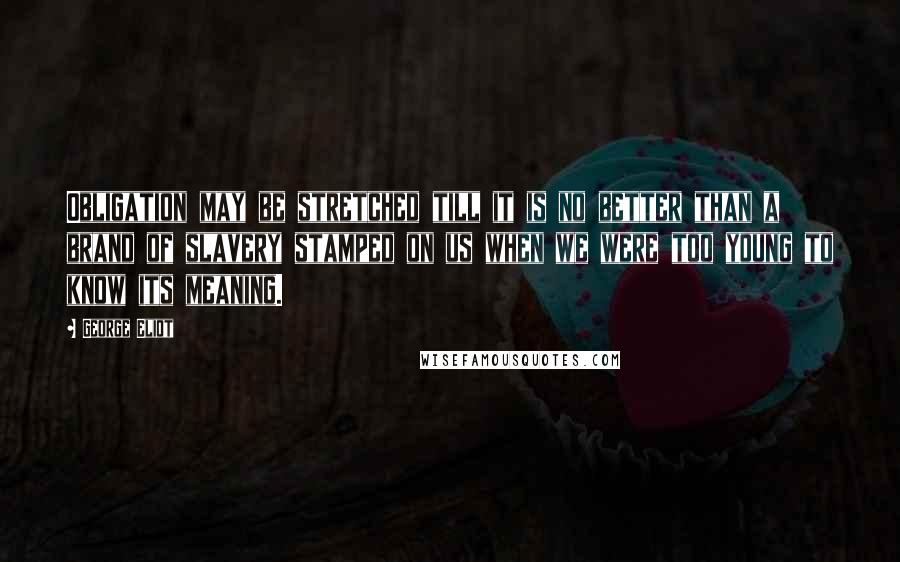 George Eliot Quotes: Obligation may be stretched till it is no better than a brand of slavery stamped on us when we were too young to know its meaning.