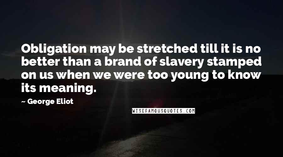 George Eliot Quotes: Obligation may be stretched till it is no better than a brand of slavery stamped on us when we were too young to know its meaning.