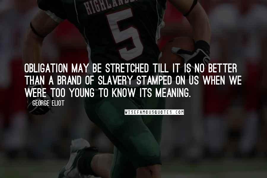 George Eliot Quotes: Obligation may be stretched till it is no better than a brand of slavery stamped on us when we were too young to know its meaning.