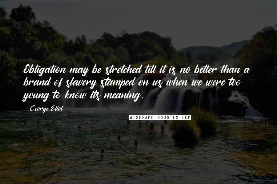 George Eliot Quotes: Obligation may be stretched till it is no better than a brand of slavery stamped on us when we were too young to know its meaning.