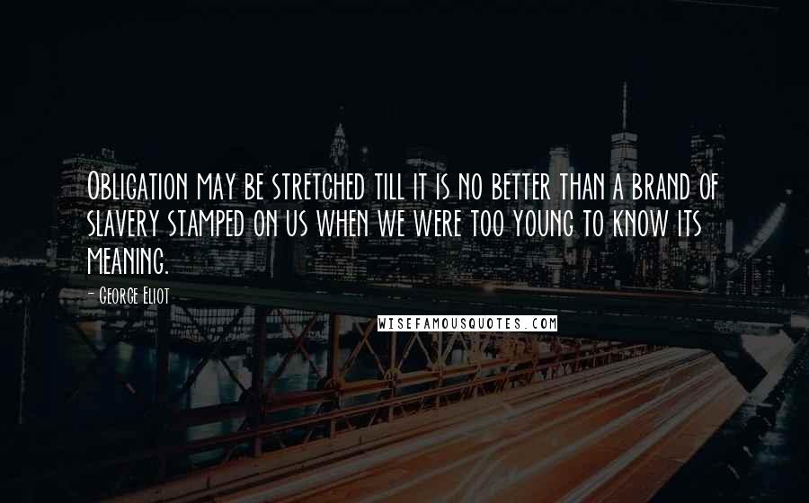 George Eliot Quotes: Obligation may be stretched till it is no better than a brand of slavery stamped on us when we were too young to know its meaning.