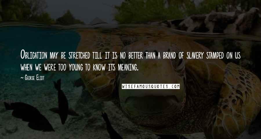 George Eliot Quotes: Obligation may be stretched till it is no better than a brand of slavery stamped on us when we were too young to know its meaning.