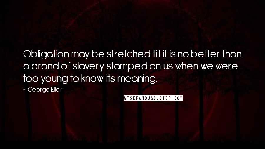 George Eliot Quotes: Obligation may be stretched till it is no better than a brand of slavery stamped on us when we were too young to know its meaning.