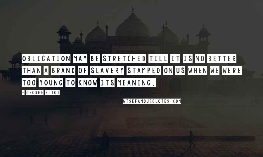 George Eliot Quotes: Obligation may be stretched till it is no better than a brand of slavery stamped on us when we were too young to know its meaning.