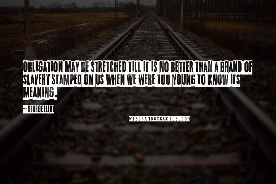 George Eliot Quotes: Obligation may be stretched till it is no better than a brand of slavery stamped on us when we were too young to know its meaning.