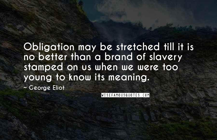 George Eliot Quotes: Obligation may be stretched till it is no better than a brand of slavery stamped on us when we were too young to know its meaning.