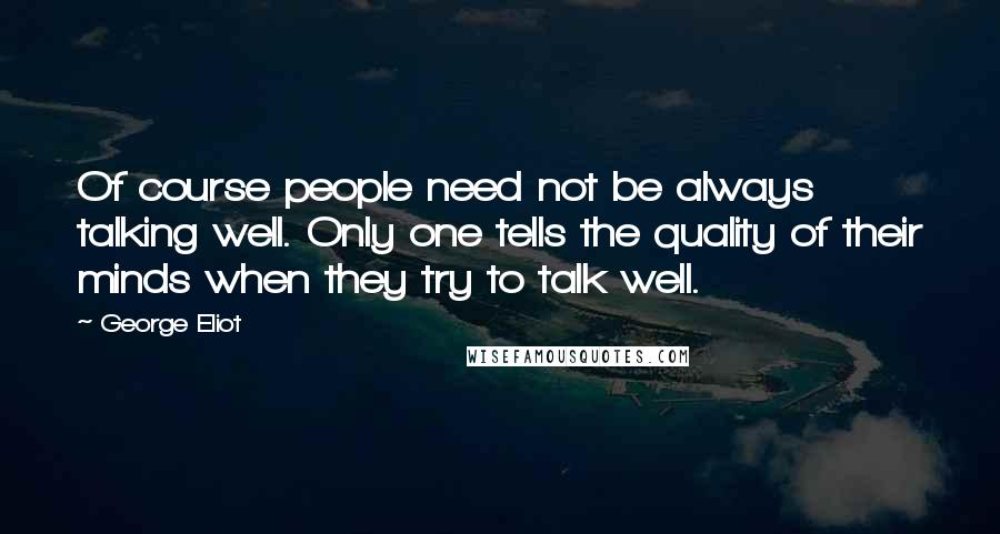 George Eliot Quotes: Of course people need not be always talking well. Only one tells the quality of their minds when they try to talk well.
