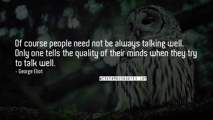 George Eliot Quotes: Of course people need not be always talking well. Only one tells the quality of their minds when they try to talk well.