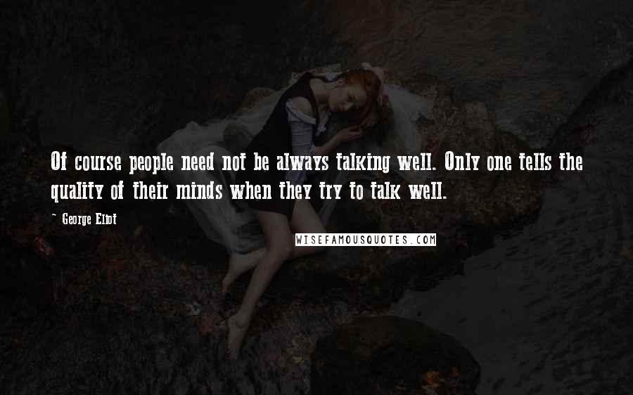 George Eliot Quotes: Of course people need not be always talking well. Only one tells the quality of their minds when they try to talk well.