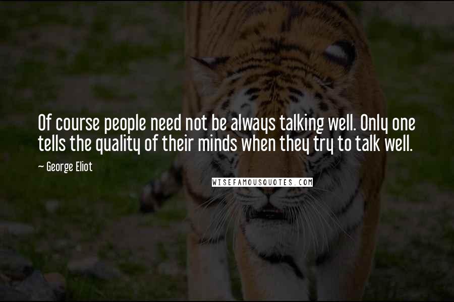 George Eliot Quotes: Of course people need not be always talking well. Only one tells the quality of their minds when they try to talk well.