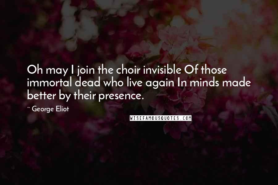 George Eliot Quotes: Oh may I join the choir invisible Of those immortal dead who live again In minds made better by their presence.