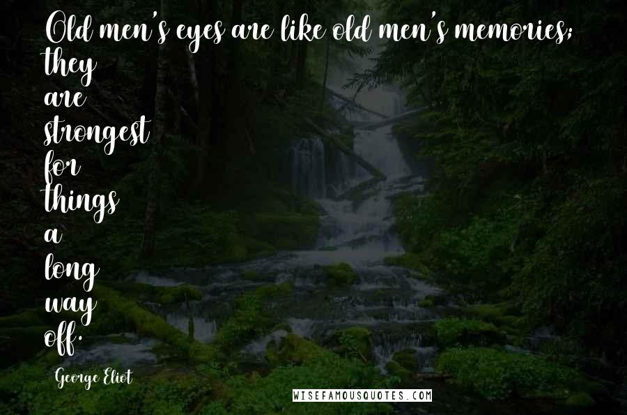 George Eliot Quotes: Old men's eyes are like old men's memories; they are strongest for things a long way off.