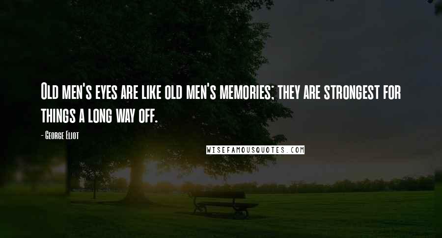 George Eliot Quotes: Old men's eyes are like old men's memories; they are strongest for things a long way off.