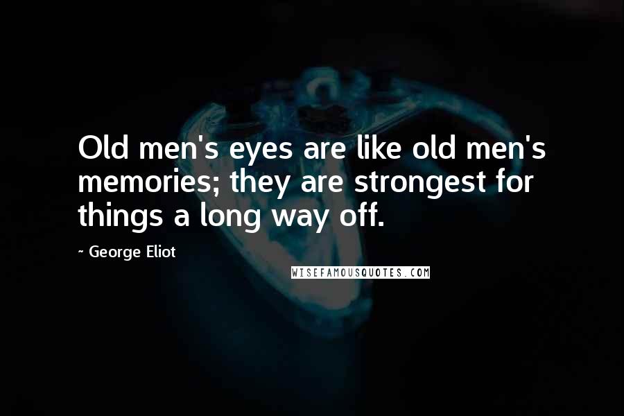 George Eliot Quotes: Old men's eyes are like old men's memories; they are strongest for things a long way off.