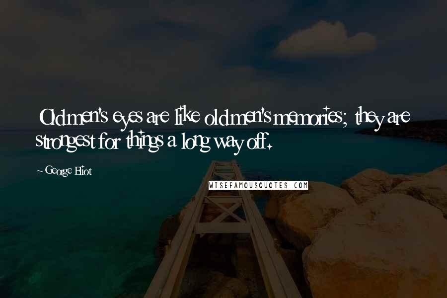 George Eliot Quotes: Old men's eyes are like old men's memories; they are strongest for things a long way off.