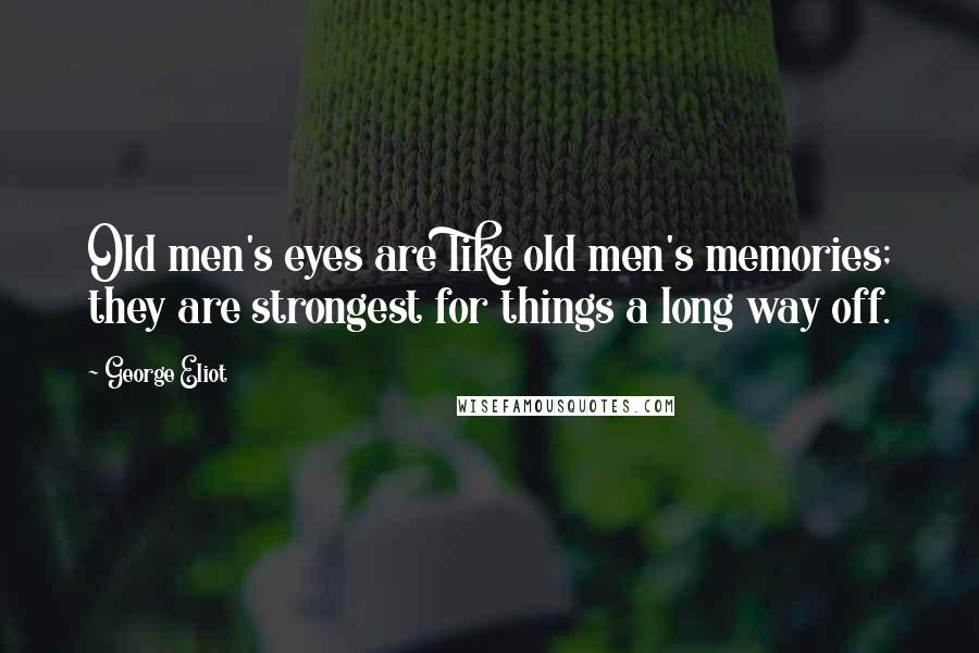 George Eliot Quotes: Old men's eyes are like old men's memories; they are strongest for things a long way off.