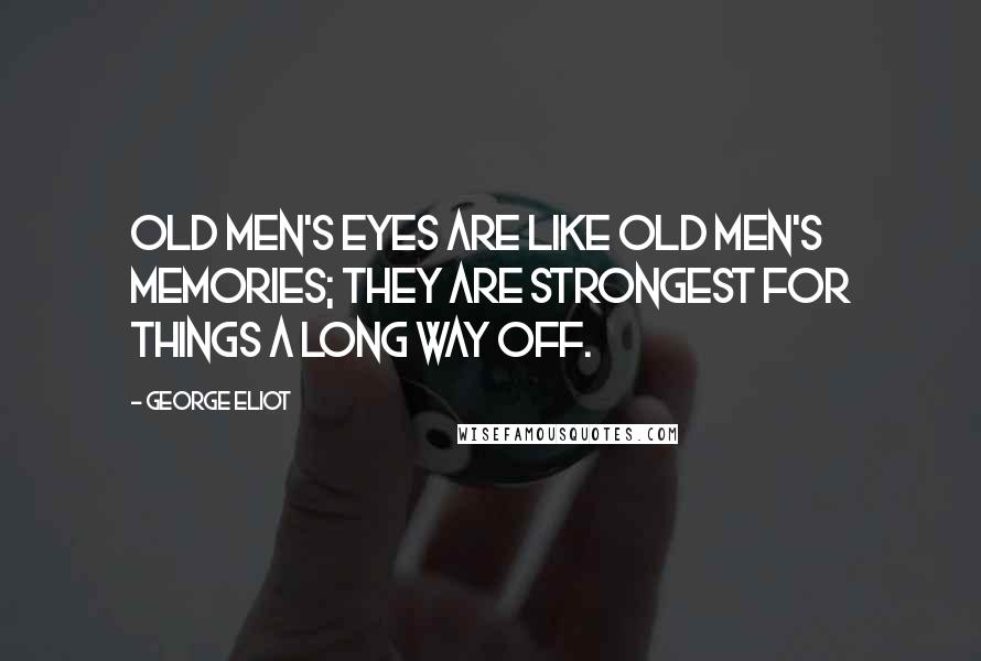 George Eliot Quotes: Old men's eyes are like old men's memories; they are strongest for things a long way off.