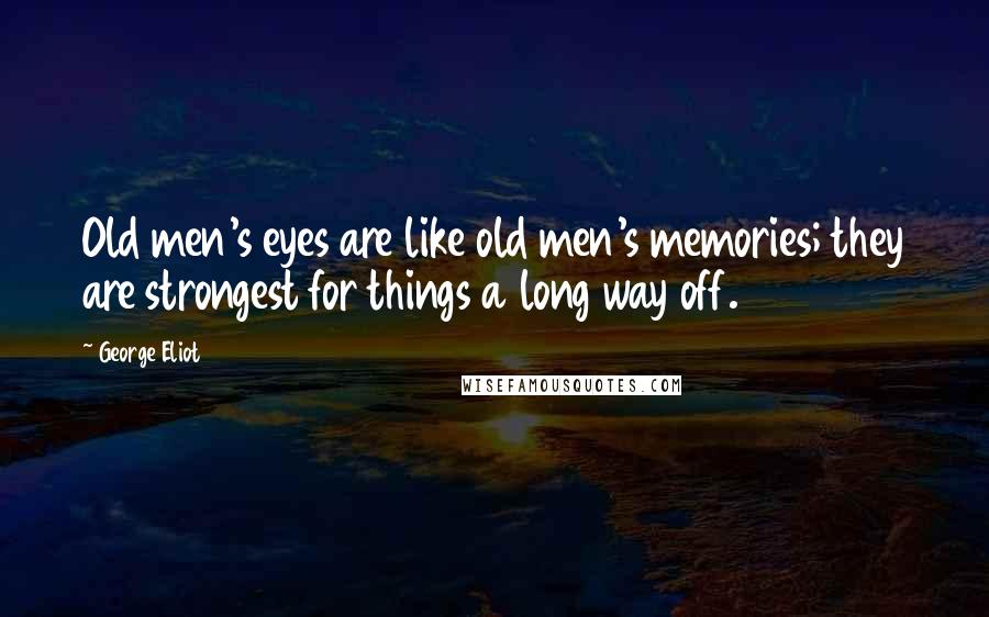 George Eliot Quotes: Old men's eyes are like old men's memories; they are strongest for things a long way off.