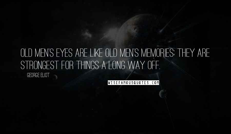 George Eliot Quotes: Old men's eyes are like old men's memories; they are strongest for things a long way off.