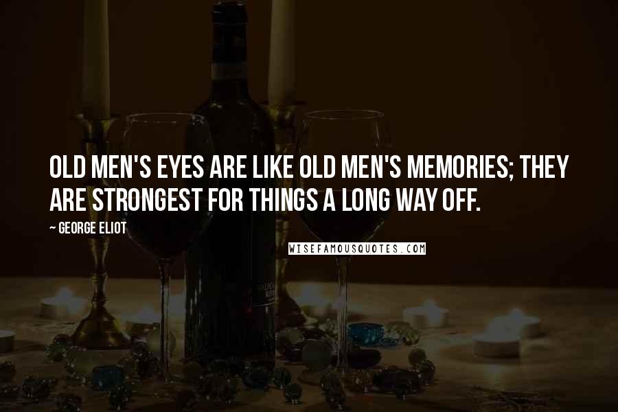 George Eliot Quotes: Old men's eyes are like old men's memories; they are strongest for things a long way off.