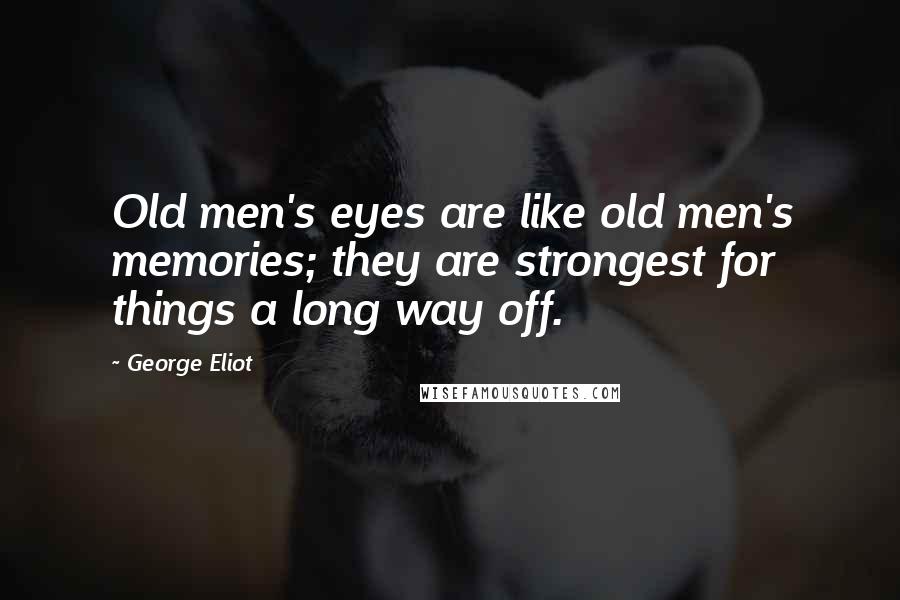 George Eliot Quotes: Old men's eyes are like old men's memories; they are strongest for things a long way off.