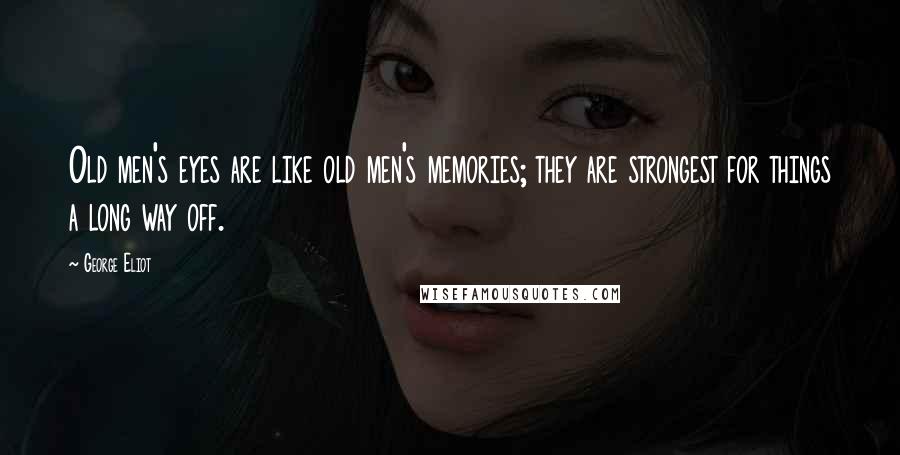 George Eliot Quotes: Old men's eyes are like old men's memories; they are strongest for things a long way off.