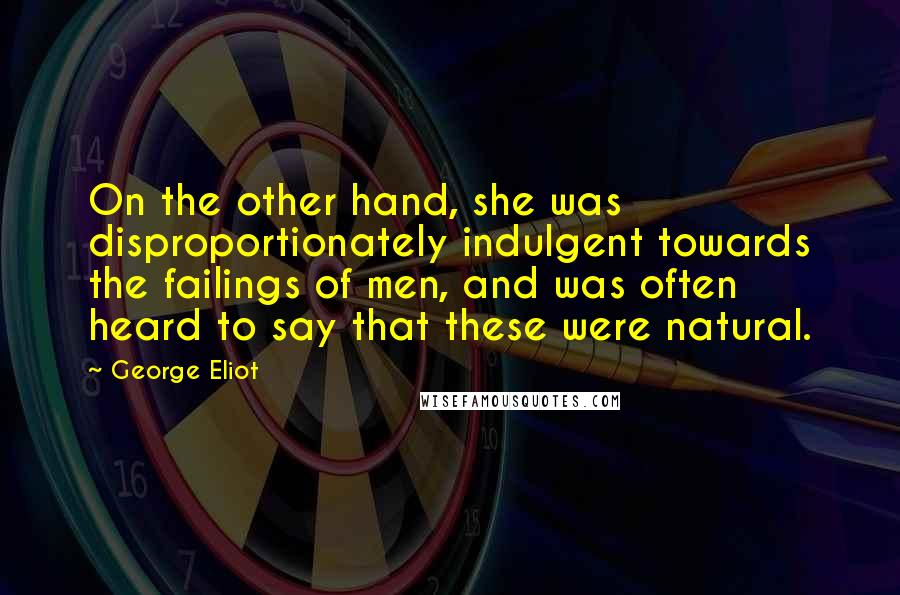 George Eliot Quotes: On the other hand, she was disproportionately indulgent towards the failings of men, and was often heard to say that these were natural.