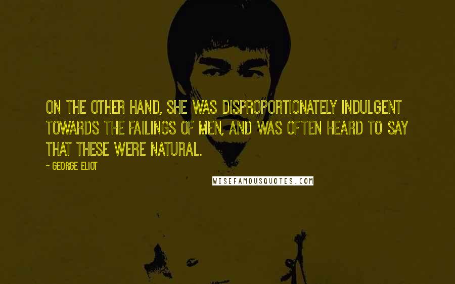 George Eliot Quotes: On the other hand, she was disproportionately indulgent towards the failings of men, and was often heard to say that these were natural.
